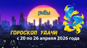 Гороскоп удачи на неделю с 20 по 26 апреля 2026 года. Рыбы