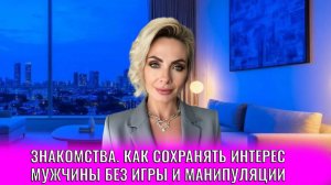 Знакомства. Как сохранять интерес мужчины без игры и манипуляций