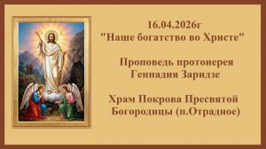 16.04.2026г "Наше богатство во Христе" Проповедь протоиерея Геннадия Заридзе