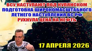 Цена на нефть рухнула! Успехи ВСУ под Купянском! Подготовка к летнему наступлению ВС РФ! 17.04.2026