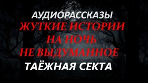 СТРАШНЫЕ РАССКАЗЫ НА НОЧЬ-ТАЁЖНАЯ СЕКТА