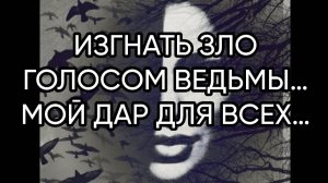 ИЗГНАТЬ ЗЛО ГОЛОСОМ ВЕДЬМЫ…МОЙ ДАР ДЛЯ ВСЕХ…