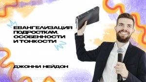 ЕВАНГЕЛИЗАЦИЯ ПОДРОСТКАМ, ОСОБЕННОСТИ И ТОНКОСТИ Джонни Нейдон