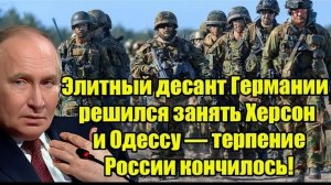 Элитный десант Германии решился занять Херсон и Одессу — терпение России кончилось!