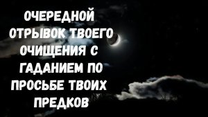 ОЧЕРЕДНОЙ ОТРЫВОК ТВОЕГО ОЧИЩЕНИЯ С ГАДАНИЕМ ПО ПРОСЬБЕ ТВОИХ ПРЕДКОВ