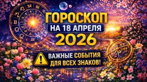 Гороскоп на 18 апреля 2026 💫 Важные события для всех знаков!