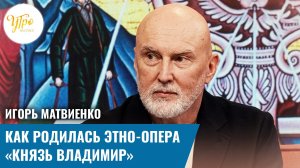 Игорь Матвиенко: как родилась этно-опера «Князь Владимир»