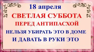 18 апреля Светлая Суббота. Что нельзя делать 18 апреля сегодня по народным приметам запреты дня