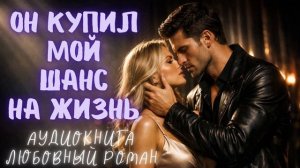 ОН КУПИЛ МОЙ ШАНС НА ЖИЗНЬ: СЛУШАТЬ АУДИОКНИГА ЛЮБОВНЫЙ РОМАН