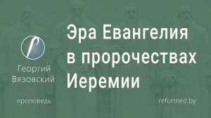 Эра Евангелия в пророчествах Иеремии || пастор Георгий Вязовский