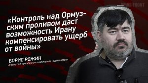 "Контроль над Ормузским проливом даст возможность Ирану компенсировать ущерб от войны" - Борис Рожин