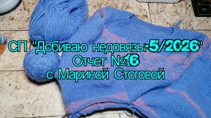 СП "Добиваю недовязы - 5 /2026" Отчет №16 с Мариной Стоговой