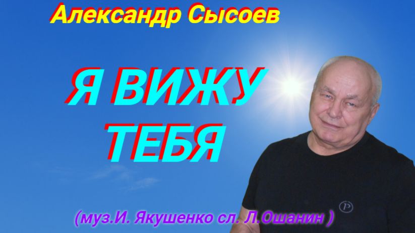 Александр Сысоев  Я  ВИЖУ  ТЕБЯ  муз.И.Якушенко    сл .Л.Ошанин 