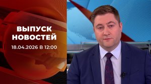 Выпуск новостей в 12:00 от 18.04.2026