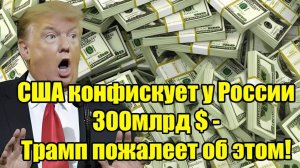 США конфискуют $300 млрд у России — Трамп может пожалеть об этом!
