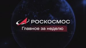 Роскосмос - Главное за неделю, 17 апреля 2026 года