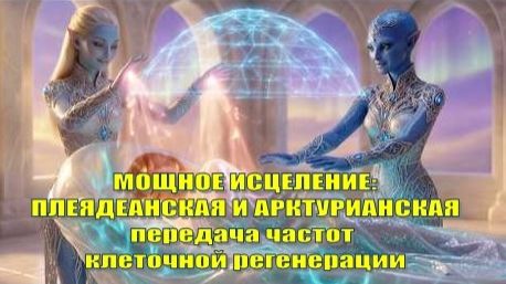 ✨ МОЩНОЕ ИСЦЕЛЕНИЕ: ПЛЕЯДЕАНСКАЯ И АРКТУРИАНСКАЯ передача частот клеточной регенерации