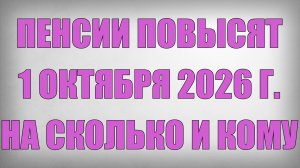 Пенсии Повысят 1 Октября 2026 г. на сколько и кому