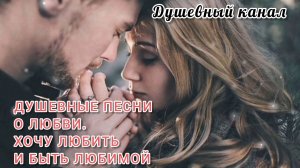 ДУШЕВНЫЕ ПЕСНИ О ЛЮБВИ. ХОЧУ ЛЮБИТЬ И БЫТЬ ЛЮБИМОЙ
