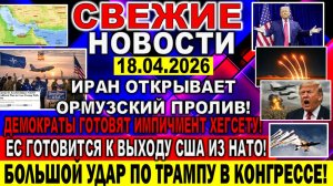 Новости 18 апреля. Иран открывает Ормузский пролив! ЕС готовится: Выход США из НАТО. Трамп Израиль
