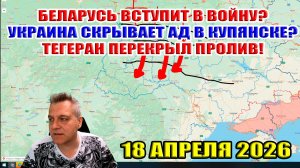 Беларусь вступает в войну! Украина скрывает ад в Купянске! Ормузский пролив закрыт! 18 апреля 2026