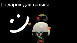 подарок для валика 150К чтобы он не грустил.