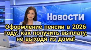 Оформление пенсии в 2026 году: как получить выплату, не выходя из дома.