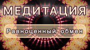 Равноценный обмен. Трансформационная МЕДИТАЦИЯ. Высокие вибрации.