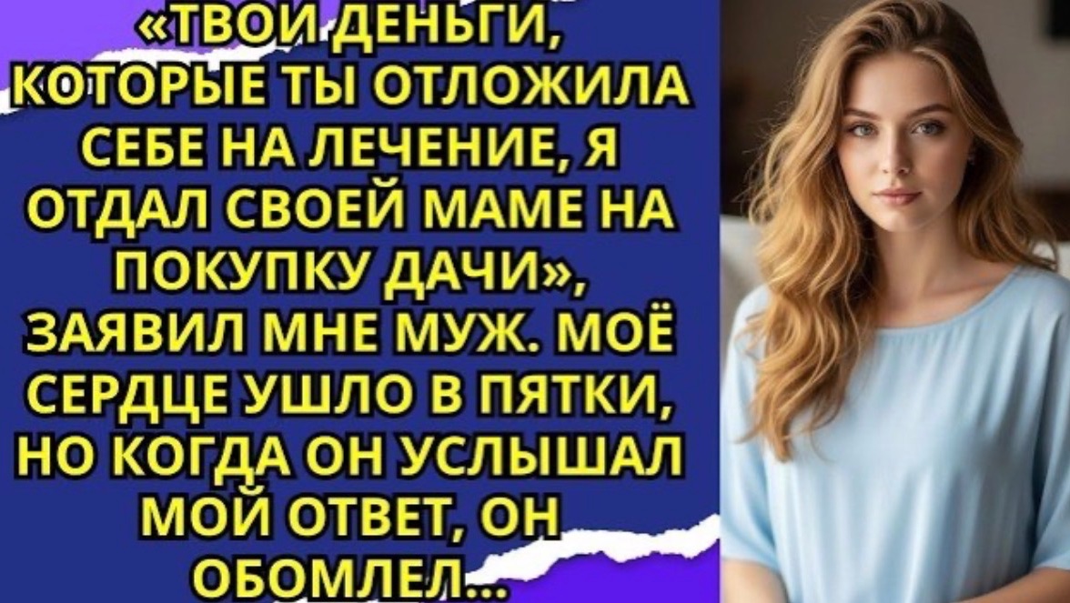 Твои деньги которые ты отложила себе на лечение я отдал своей маме на покупку дачи заявил!