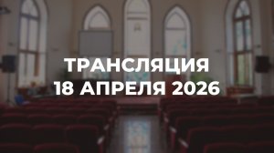Субботняя трансляция служения 18.04.2026