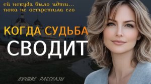 КОГДА СУДЬБА СВОДИТ» — Душевная история о любви, выборе и новой жизни