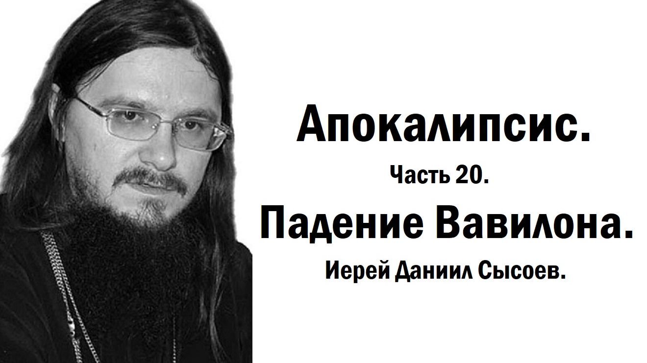 Апокалипсис. Толкование. Часть 20. Падение Вавилона. Иерей Даниил Сысоев.