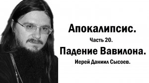 Апокалипсис. Толкование. Часть 20. Падение Вавилона. Иерей Даниил Сысоев.