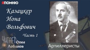 Казацкер Иона Вольфович  Часть 1.  Проект «Я помню» Артема Драбкина. Артилеристы.