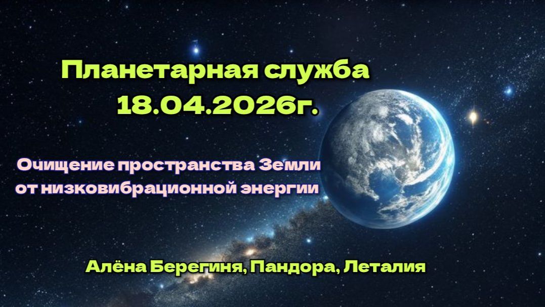 Планетарная служба 18.04.26г Очищение простанства Земли от низковибационной энергии