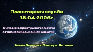 Планетарная служба 18.04.26г Очищение простанства Земли от низковибационной энергии