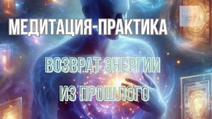 ✨МЕДИТАЦИЯ-ПРАКТИКА: ВОЗВРАТ ЭНЕРГИИ ИЗ ПРОШЛОГО
