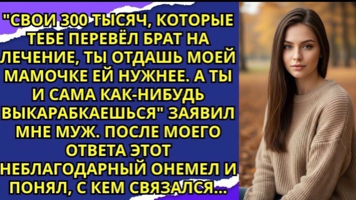 Свои 300 тысяч, которые тебе перевёл брат на лечение ты отдашь моей мамочке ей нужнее!