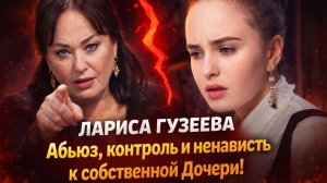 ЛАРИСА ГУЗЕЕВА «ЖЕСТОКИЙ РОМАН» С СОБСТВЕННОЙ ДОЧЕРЬЮ: : Абьюз, контроль и ненависть к Дочери!