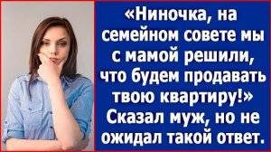 Ниночка, на семейном совете мы с мамой решили, что будем продавать твою квартиру. Сказал муж