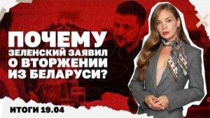 Почему Зеленский заявил о вторжении из Беларуси? Итоги 19.04