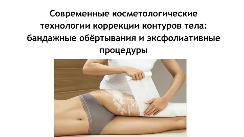 Современные косметологические технологии коррекции контуров тела.Бандажные обёртывания,эксфолиация..