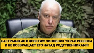БАСТРЫКИН В ЯРОСТИ!!! ЧИНОВНИК УКРАЛ РЕБЕНКА И НЕ ВОЗВРАЩАЕТ ЕГО НАЗАД РОДСТВЕННИКАМ!!!