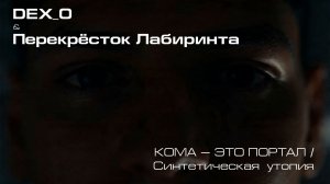 КОМА — ЭТО ПОРТАЛ / DEX_0 и Перекрёсток Лабиринта / Синтетическая утопия