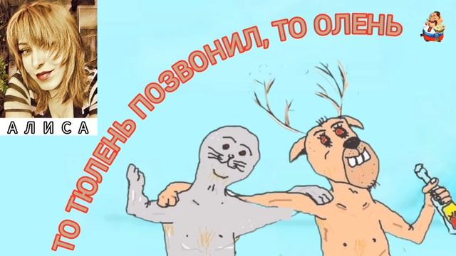 Алиса. ТО ТЮЛЕНЬ ПОЗВОНИЛ, ТО ОЛЕНЬ