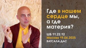 ШБ 11.22.12 Где в нашем сердце мы, а где материя? (Москва, 19.04.2026)