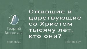 Ожившие и царствующие со Христом тысячу лет, кто они? || пастор Георгий Вязовский