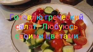 Готовлю греческий салат/ Любуюсь своими цветами