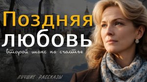 ПОЗДНЯЯ ЛЮБОВЬ\" — Жизненная история о любви, выборе и счастье вопреки всему