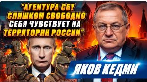 АГЕНТУРА УКРАИНЫ СЛИШКОМ СВОБОДНО СЕБЯ ЧУВСТВУЕТ НА ТЕРРИТОРИИ РОССИИ. Так нельзя - ЯКОВ КЕДМИ